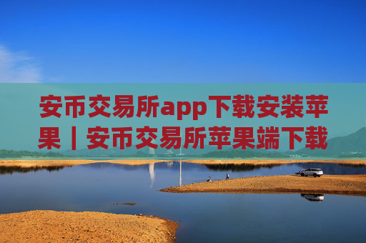 安币交易所app下载安装苹果|安币交易所苹果端下载安装教程