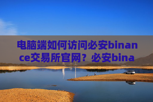 电脑端如何访问必安binance交易所官网？必安binance国内最新备用域名链接