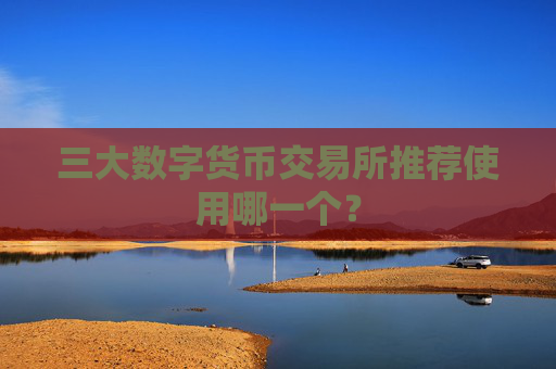 三大数字货币交易所推荐使用哪一个?