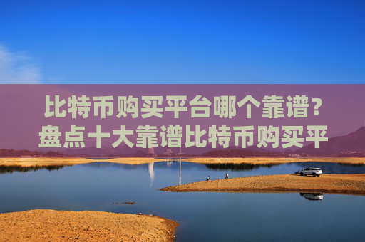 比特币购买平台哪个靠谱?盘点十大靠谱比特币购买平台