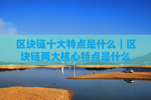 区块链十大特点是什么|区块链两大核心特点是什么