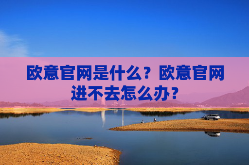 欧意官网是什么？欧意官网进不去怎么办？