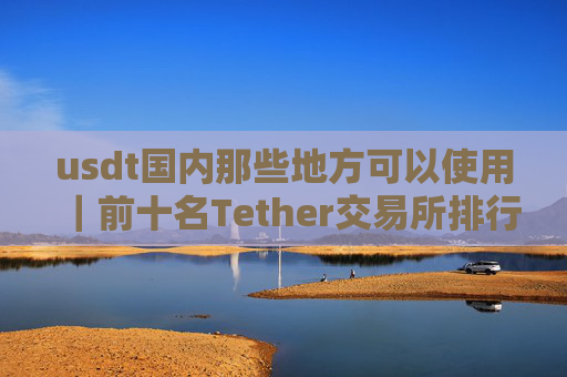 usdt国内那些地方可以使用｜前十名Tether交易所排行