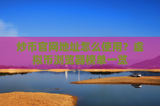 炒币官网地址怎么使用?虚拟币浏览器榜单一览