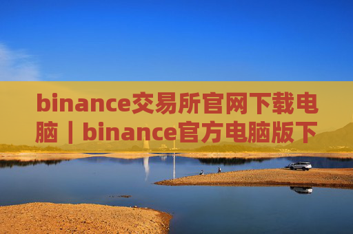 binance交易所官网下载电脑|binance官方电脑版下载