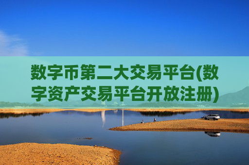 数字币第二大交易平台(数字资产交易平台开放注册)