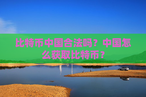 比特币中国合法吗?中国怎么获取比特币?