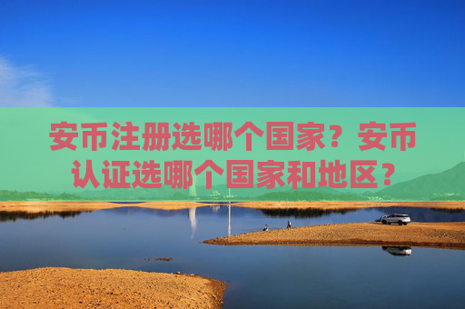 安币注册选哪个国家?安币认证选哪个国家和地区?