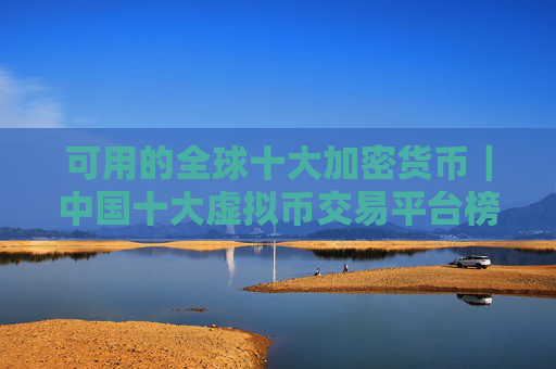 可用的全球十大加密货币｜中国十大虚拟币交易平台榜单