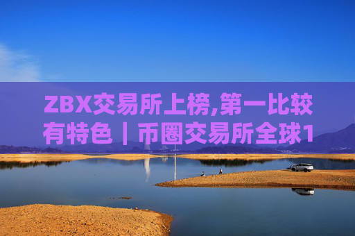 ZBX交易所上榜,第一比较有特色|币圈交易所全球10排名