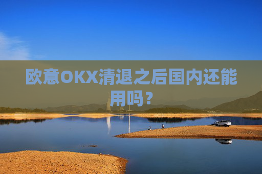 欧意OKX清退之后国内还能用吗?