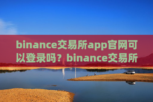binance交易所app官网可以登录吗？binance交易所官网登录指南