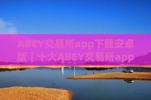 ABEY交易所app下载安卓版|十大ABEY交易所app排名
