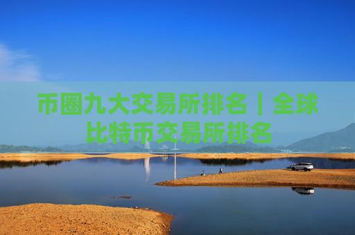 币圈九大交易所排名|全球比特币交易所排名