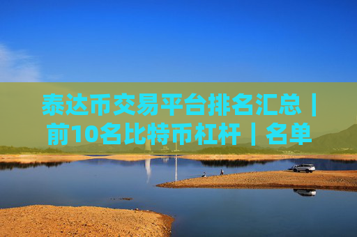 泰达币交易平台排名汇总|前10名比特币杠杆|名单