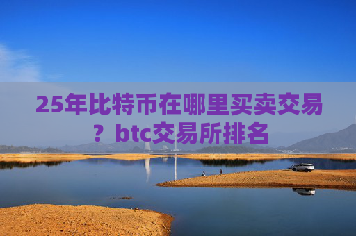 25年比特币在哪里买卖交易?btc交易所排名