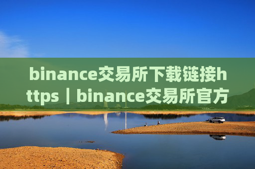 binance交易所下载链接https｜binance交易所官方下载