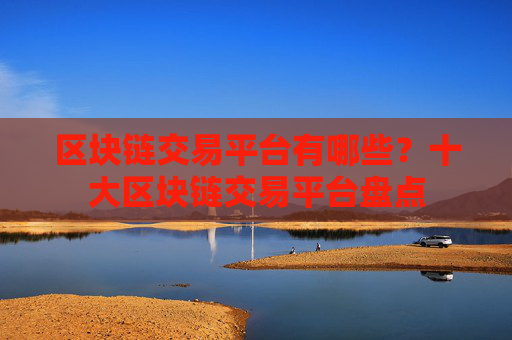 区块链交易平台有哪些?十大区块链交易平台盘点