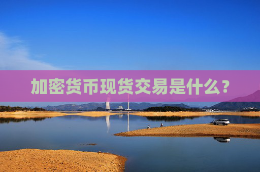 加密货币现货交易是什么?