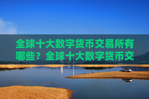 全球十大数字货币交易所有哪些?全球十大数字货币交易所盘点