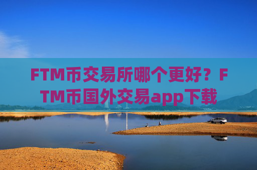 FTM币交易所哪个更好？FTM币国外交易app下载
