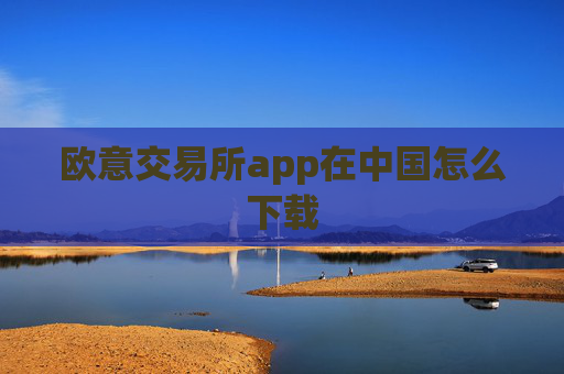 欧意交易所app在中国怎么下载