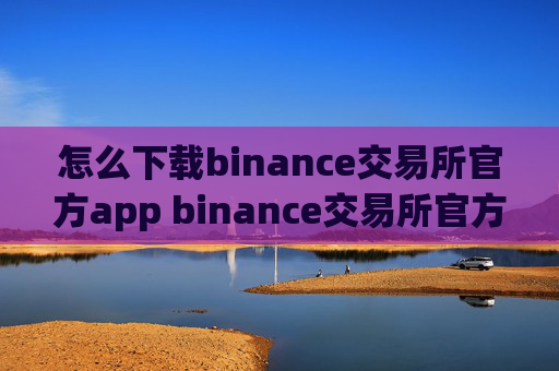 怎么下载binance交易所官方app binance交易所官方版下载