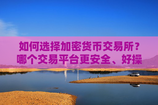 如何选择加密货币交易所?哪个交易平台更安全、好操作?