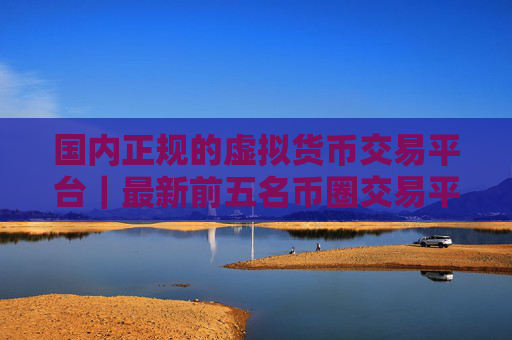 国内正规的虚拟货币交易平台|最新前五名币圈交易平台排名盘点2025