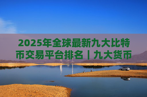 2025年全球最新九大比特币交易平台排名｜九大货币交易平台排名