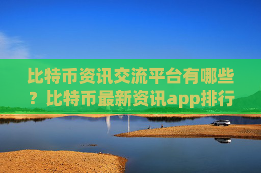 比特币资讯交流平台有哪些？比特币最新资讯app排行