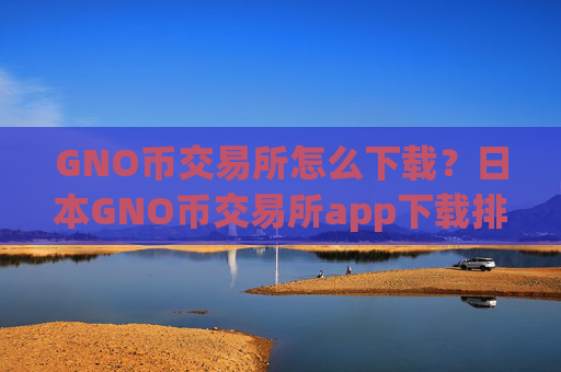 GNO币交易所怎么下载?日本GNO币交易所app下载排名榜