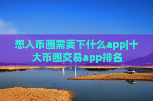 想入币圈需要下什么app|十大币圈交易app排名