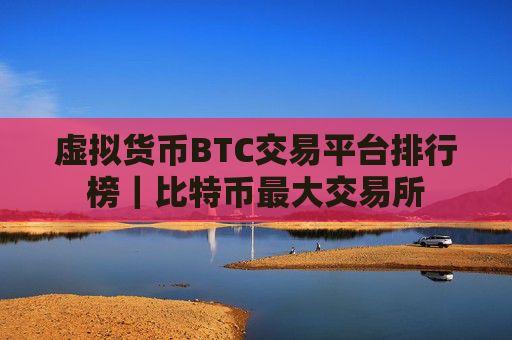 虚拟货币BTC交易平台排行榜｜比特币最大交易所
