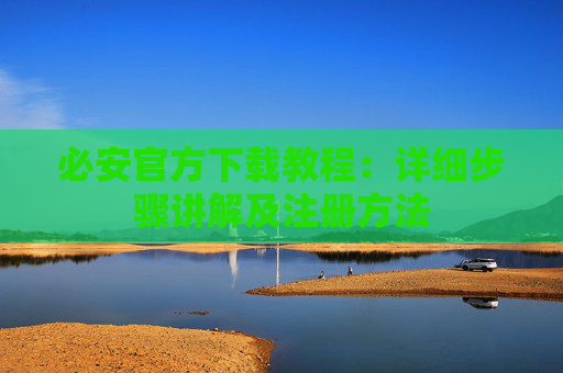 必安官方下载教程:详细步骤讲解及注册方法
