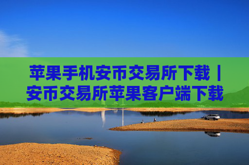 苹果手机安币交易所下载｜安币交易所苹果客户端下载指南
