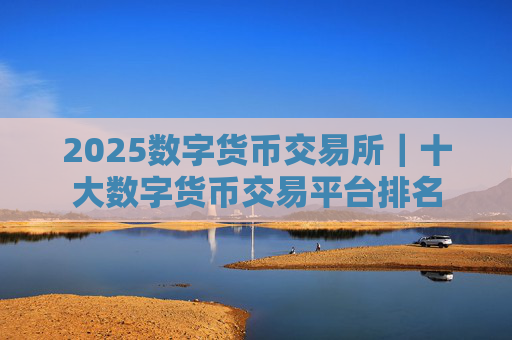 2025数字货币交易所|十大数字货币交易平台排名