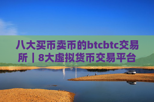 八大买币卖币的btcbtc交易所|8大虚拟货币交易平台排名