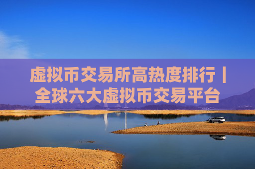 虚拟币交易所高热度排行｜全球六大虚拟币交易平台