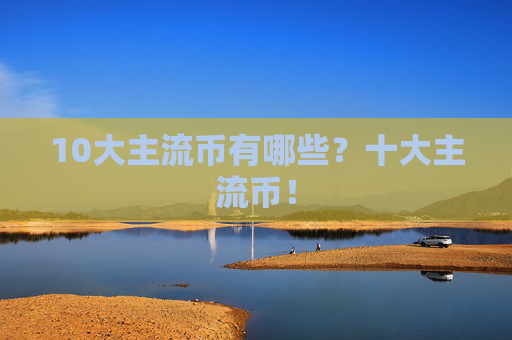 10大主流币有哪些?十大主流币!