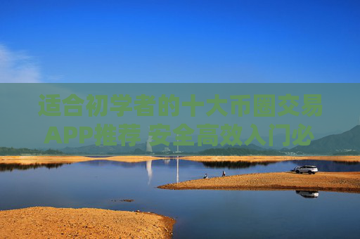 适合初学者的十大币圈交易APP推荐 安全高效入门必备