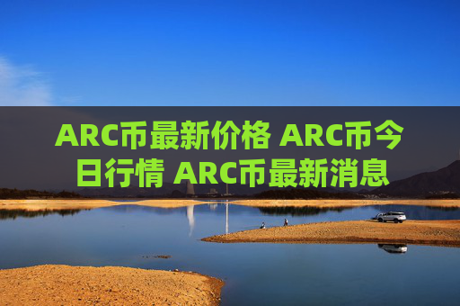 ARC币最新价格 ARC币今日行情 ARC币最新消息