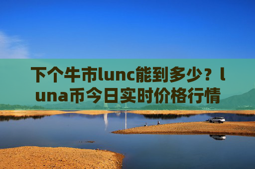 下个牛市lunc能到多少?luna币今日实时价格行情