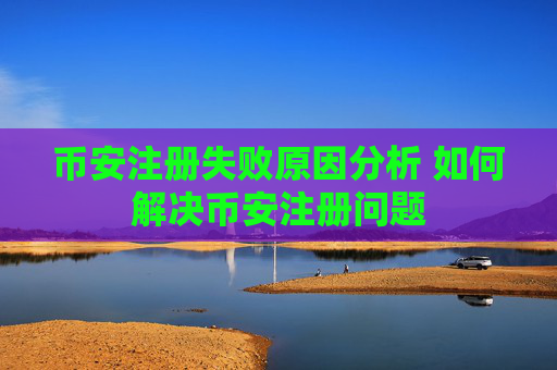 币安注册失败原因分析 如何解决币安注册问题