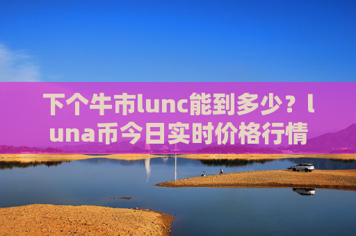 下个牛市lunc能到多少?luna币今日实时价格行情