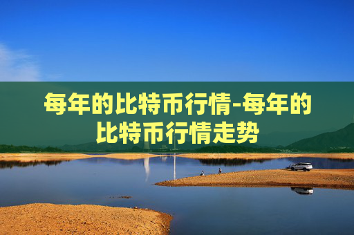 每年的比特币行情-每年的比特币行情走势