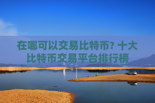 在哪可以交易比特币? 十大比特币交易平台排行榜
