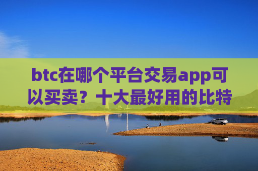 btc在哪个平台交易app可以买卖?十大最好用的比特币交易所推荐