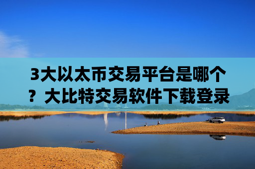 3大以太币交易平台是哪个?大比特交易软件下载登录top以太坊