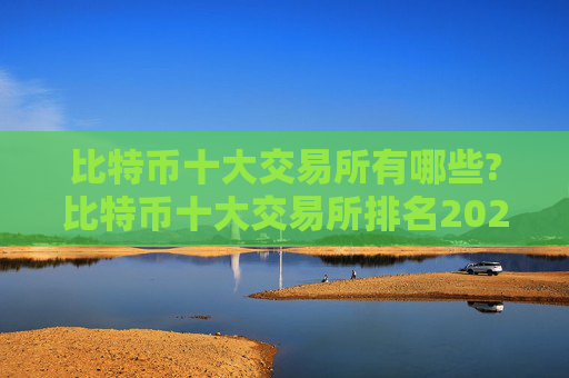 比特币十大交易所有哪些?比特币十大交易所排名2024年最新版